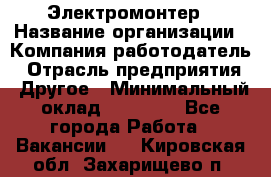 Электромонтер › Название организации ­ Компания-работодатель › Отрасль предприятия ­ Другое › Минимальный оклад ­ 28 000 - Все города Работа » Вакансии   . Кировская обл.,Захарищево п.